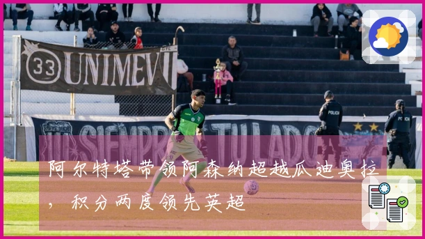 阿尔特塔带领阿森纳超越瓜迪奥拉，积分两度领先英超