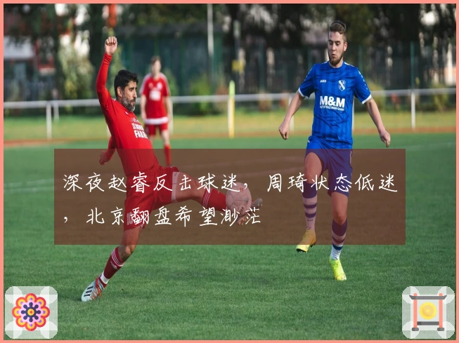 深夜赵睿反击球迷，周琦状态低迷，北京翻盘希望渺茫