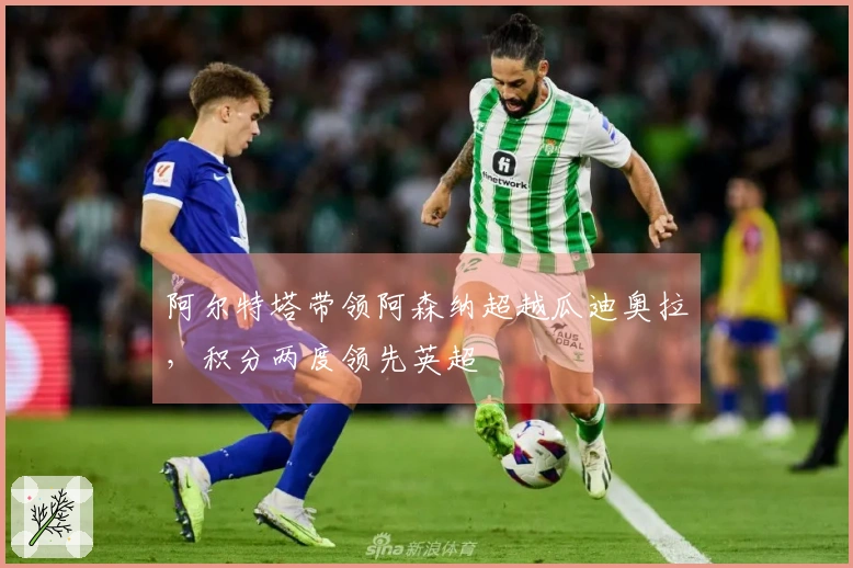 阿尔特塔带领阿森纳超越瓜迪奥拉，积分两度领先英超